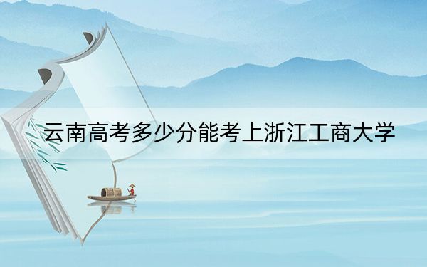 云南高考多少分能考上浙江工商大学？2024年文科录取分577分 理科录取分528分