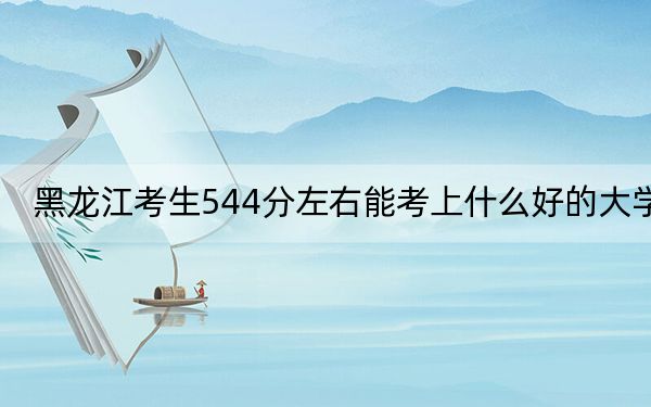 黑龙江考生544分左右能考上什么好的大学？