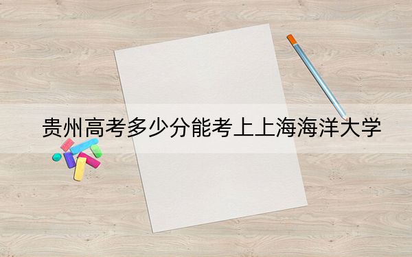 贵州高考多少分能考上上海海洋大学？2024年历史类投档线550分 物理类投档线498分