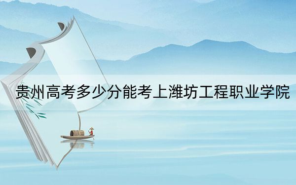 贵州高考多少分能考上潍坊工程职业学院？附2022-2024年最低录取分数线