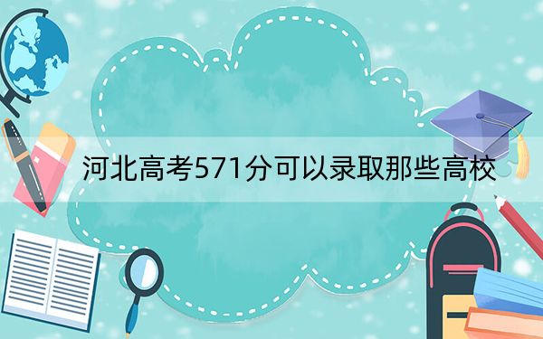河北高考571分可以录取那些高校?(附带近三年高考大学录取名单)