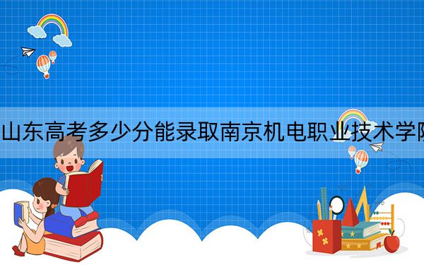 山东高考多少分能录取南京机电职业技术学院？2024年综合投档线442分