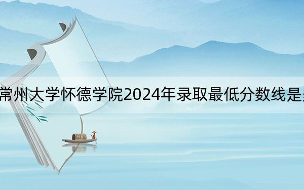 常州大学怀德学院2024年录取最低分数线是多少？宁夏考生2025年参考