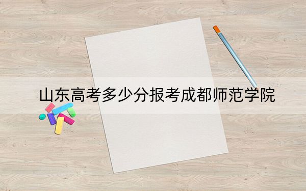 山东高考多少分报考成都师范学院？附2022-2024年最低录取分数线