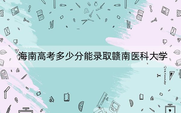 海南高考多少分能录取赣南医科大学？附2022-2024年最低录取分数线