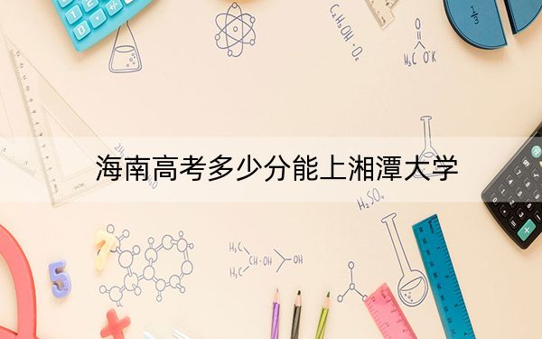 海南高考多少分能上湘潭大学？附2022-2024年最低录取分数线