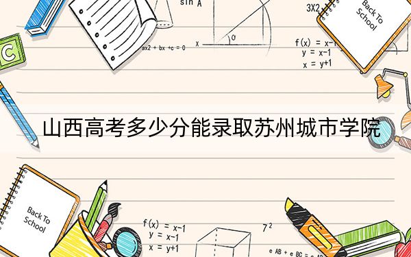 山西高考多少分能录取苏州城市学院？2024年文科投档线479分 理科495分