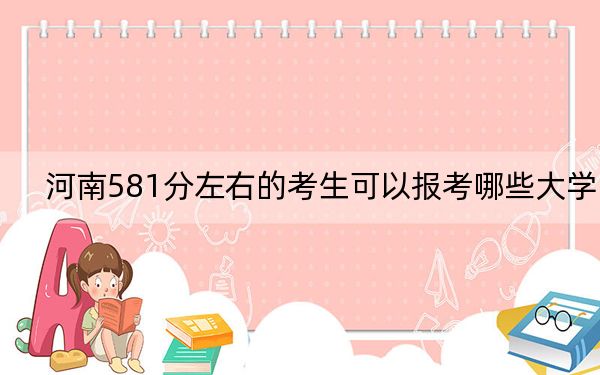 河南581分左右的考生可以报考哪些大学？（附带2022-2024年581录取名单）