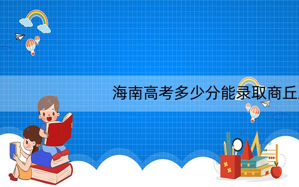 海南高考多少分能录取商丘工学院?附2022-2024年最低录取分数线