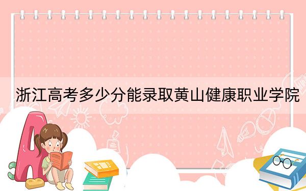 浙江高考多少分能录取黄山健康职业学院？2024年综合投档线460分