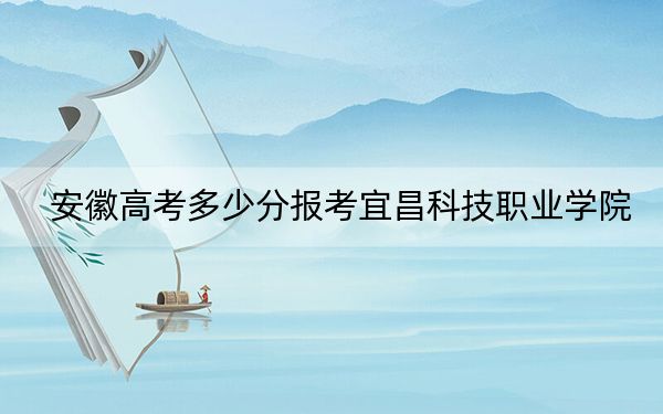 安徽高考多少分报考宜昌科技职业学院？附2022-2024年最低录取分数线