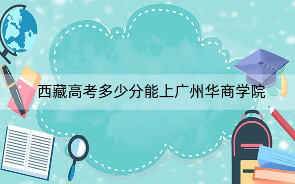 西藏高考多少分能上广州华商学院？2024年最低分