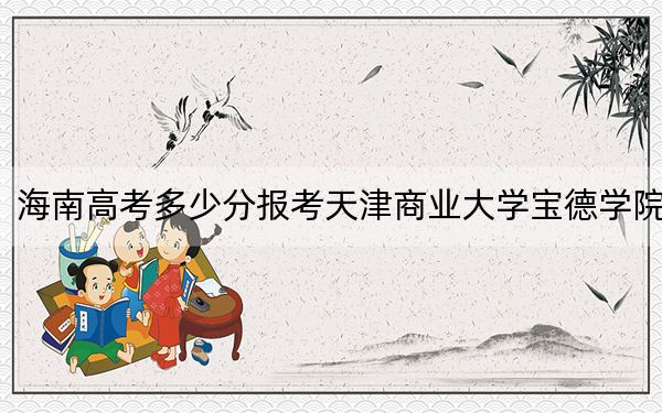 海南高考多少分报考天津商业大学宝德学院？附2022-2024年最低录取分数线