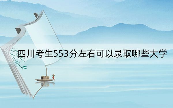 四川考生553分左右可以录取哪些大学？（供2025届高三考生参考）