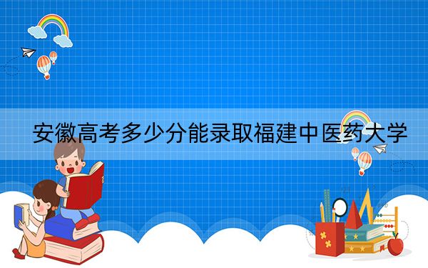 安徽高考多少分能录取福建中医药大学？附2022-2024年最低录取分数线