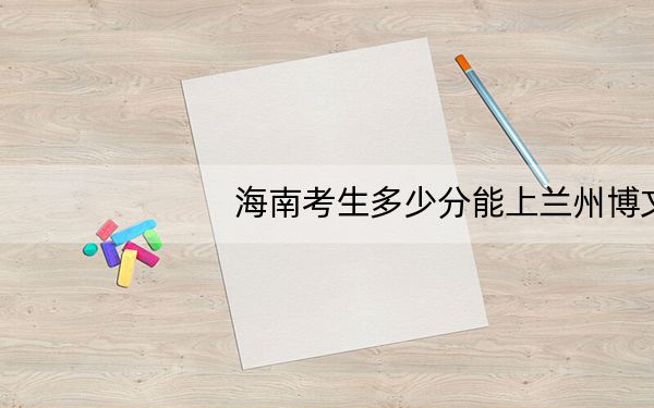 海南考生多少分能上兰州博文科技学院?附带近三年最低录取分数线