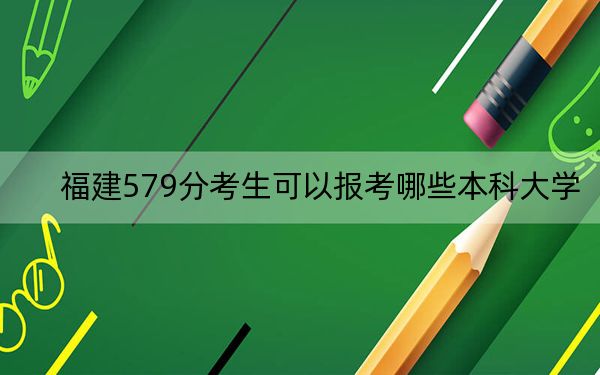 福建579分考生可以报考哪些本科大学？（供2025届高三考生参考）