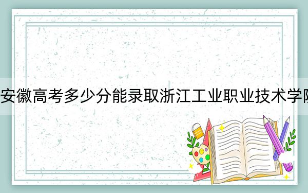 安徽高考多少分能录取浙江工业职业技术学院？附2022-2024年最低录取分数线
