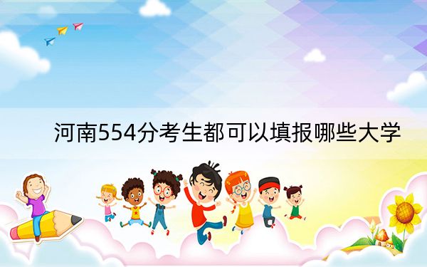 河南554分考生都可以填报哪些大学？ 2024年录取最低分554的大学