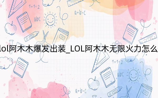 lol阿木木爆发出装_LOL阿木木无限火力怎么出装