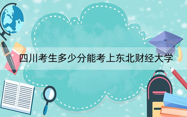 四川考生多少分能考上东北财经大学？附2022-2024年最低录取分数线