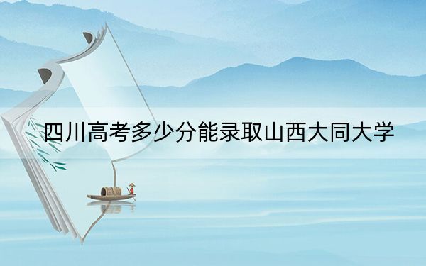 四川高考多少分能录取山西大同大学？附2022-2024年最低录取分数线