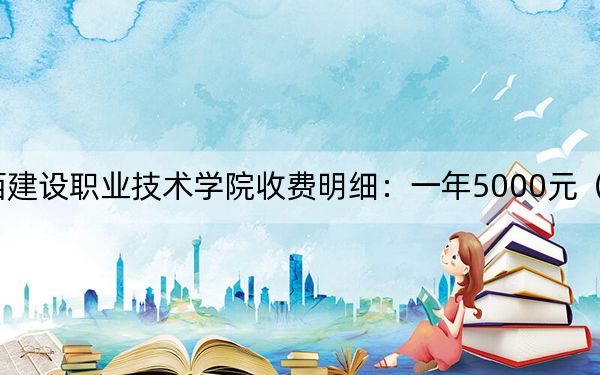 2024年江西建设职业技术学院收费明细：一年5000元（供湖北考生参考）