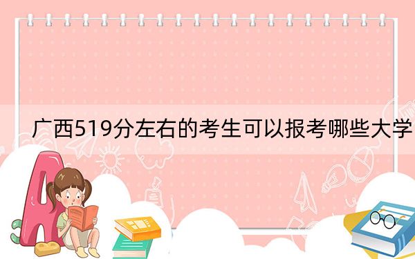 广西519分左右的考生可以报考哪些大学？ 2024年一共55所大学录取