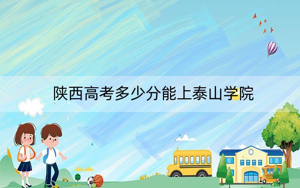 陕西高考多少分能上泰山学院？附2022-2024年最低录取分数线