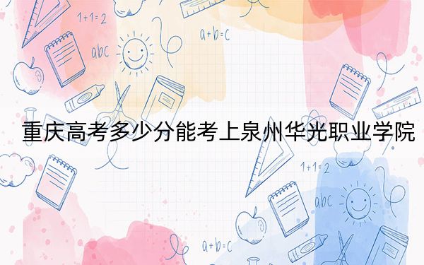 重庆高考多少分能考上泉州华光职业学院？2024年历史类录取分180分 物理类录取分180分