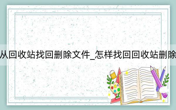怎么从回收站找回删除文件_怎样找回回收站删除的文件