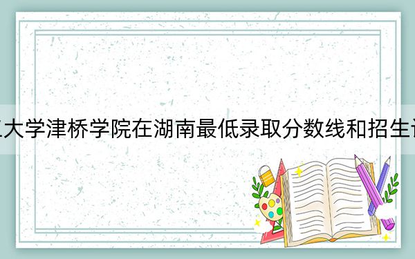 昆明理工大学津桥学院在湖南最低录取分数线和招生计划公布！