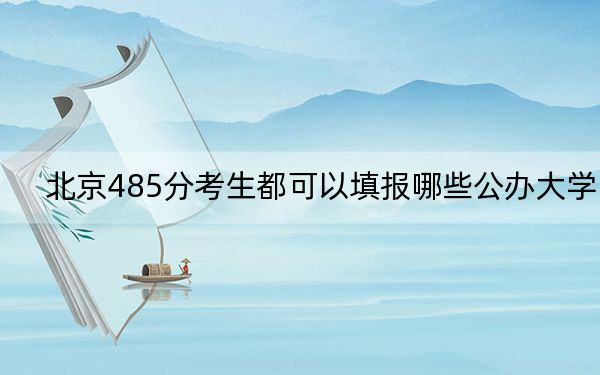 北京485分考生都可以填报哪些公办大学？（附带近三年485分大学录取名单）