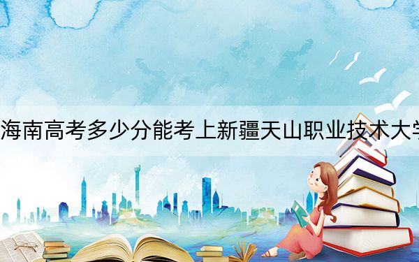 海南高考多少分能考上新疆天山职业技术大学？附2022-2024年最低录取分数线