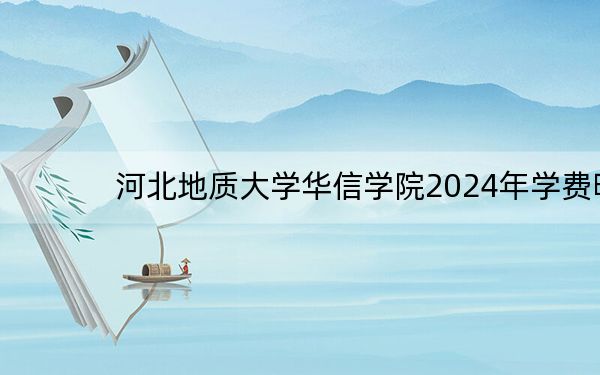 河北地质大学华信学院2024年学费明细：每年19000元（供北京考生参考）