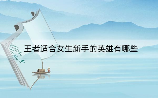王者适合女生新手的英雄有哪些?