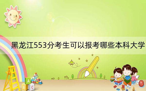 黑龙江553分考生可以报考哪些本科大学? 2024年一共32所大学录取