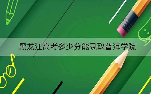 黑龙江高考多少分能录取普洱学院？附2022-2024年最低录取分数线