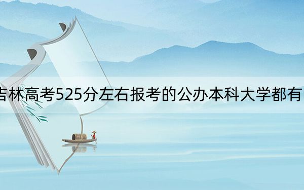 吉林高考525分左右报考的公办本科大学都有哪些？（附带2022-2024年525录取名单）