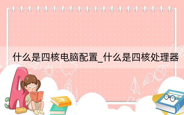 什么是四核电脑配置_什么是四核处理器