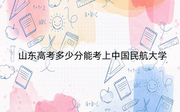 山东高考多少分能考上中国民航大学？2024年综合录取分569分