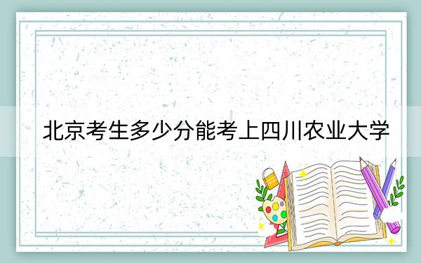 北京考生多少分能考上四川农业大学？附近三年最低院校投档线