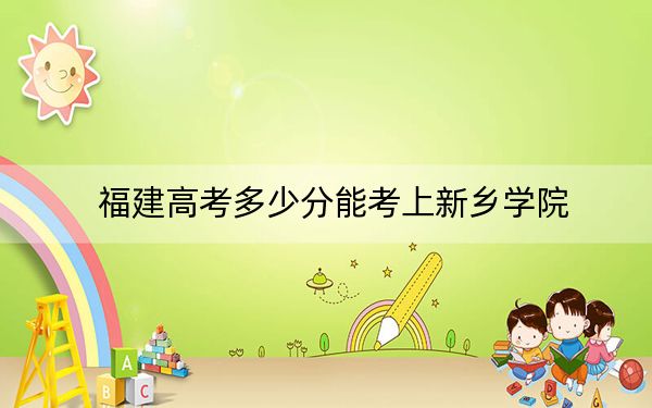 福建高考多少分能考上新乡学院？附2022-2024年最低录取分数线