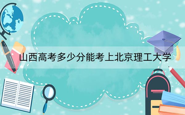 山西高考多少分能考上北京理工大学？附2022-2024年最低录取分数线