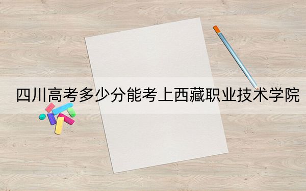 四川高考多少分能考上西藏职业技术学院？附2022-2024年最低录取分数线
