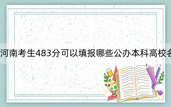 河南考生483分可以填报哪些公办本科高校名单？（附带近三年483分大学录取名单）