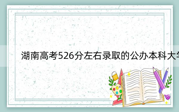 湖南高考526分左右录取的公办本科大学名单! 2024年高考有53所最低分在526左右的大学