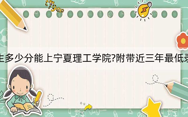贵州考生多少分能上宁夏理工学院?附带近三年最低录取分数线