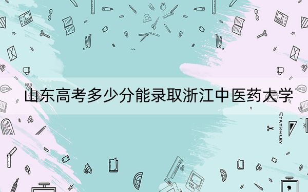 山东高考多少分能录取浙江中医药大学？2024年综合最低分521分