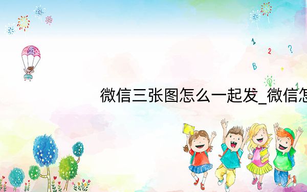 微信三张图怎么一起发_微信怎样三张图并列发